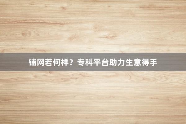 铺网若何样？专科平台助力生意得手