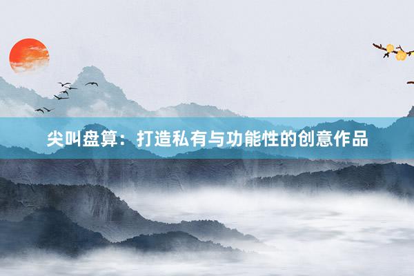 尖叫盘算：打造私有与功能性的创意作品