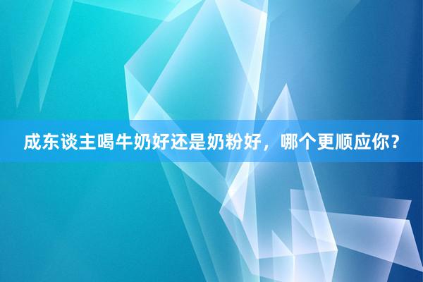 成东谈主喝牛奶好还是奶粉好，哪个更顺应你？