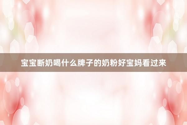 宝宝断奶喝什么牌子的奶粉好宝妈看过来