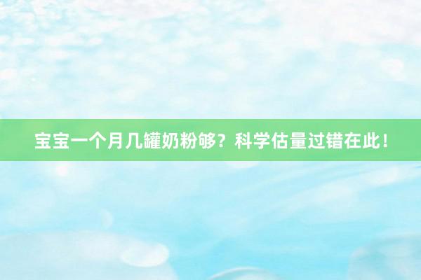 宝宝一个月几罐奶粉够？科学估量过错在此！