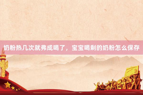 奶粉热几次就弗成喝了，宝宝喝剩的奶粉怎么保存